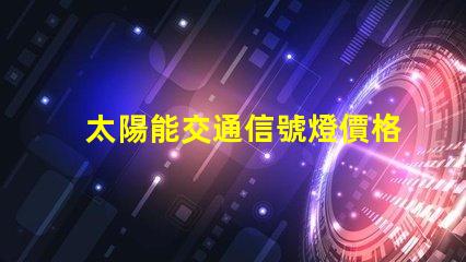 太陽能交通信號燈價格如何選擇經濟實惠的方案
