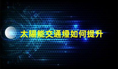太陽能交通燈如何提升城市交通安全的新選擇