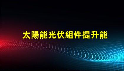 太陽能光伏組件提升能源效率的關(guān)鍵解決方案