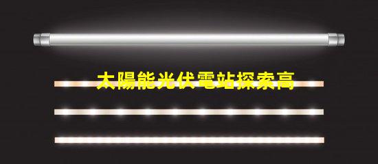 太陽能光伏電站探索高效投資回報的秘密