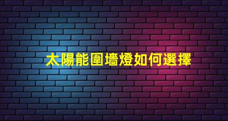 太陽能圍墻燈如何選擇最適合您需求的產品