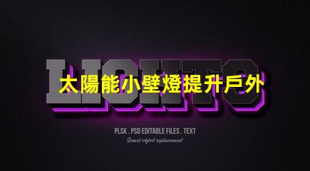 太陽能小壁燈提升戶外照明效率的理想選擇