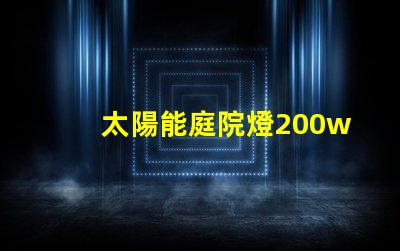 太陽能庭院燈200w價格如何選擇超高性價比的太陽能燈具