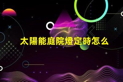 太陽能庭院燈定時怎么定解決定時設置的實用技巧