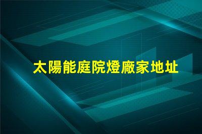 太陽能庭院燈廠家地址尋找優質供應商的最佳途徑