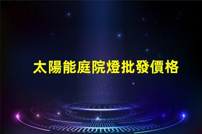 太陽能庭院燈批發價格了解市場競爭力的關鍵因素