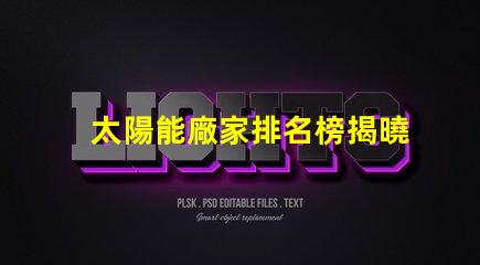 太陽能廠家排名榜揭曉行業領先者的秘密