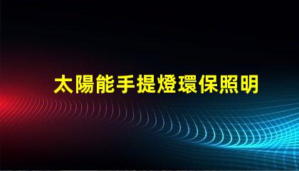 太陽能手提燈環保照明解決方案,您還在等什么