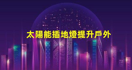 太陽能插地燈提升戶外照明的環(huán)保選擇