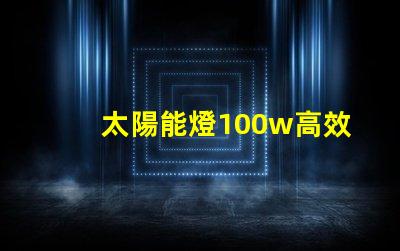 太陽能燈100w高效能與節能的完美結合嗎