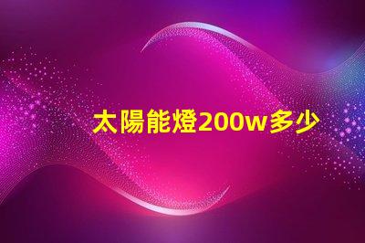 太陽能燈200w多少錢探討市場價格與性價比