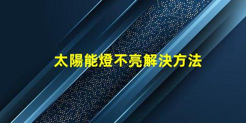 太陽能燈不亮解決方法快速排查與修復技巧揭秘