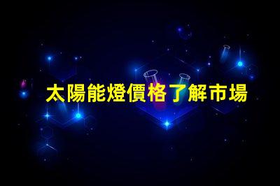 太陽能燈價格了解市場趨勢與成本分析