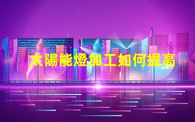 太陽能燈加工如何提高太陽能燈的生產效率