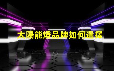 太陽能燈品牌如何選擇最具性價比的太陽能燈品牌