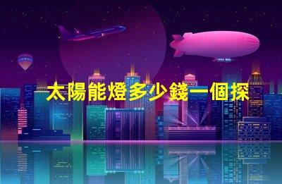 太陽能燈多少錢一個探秘太陽能燈市場價格與選擇秘訣