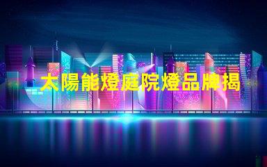 太陽能燈庭院燈品牌揭示市場上最具潛力的選擇