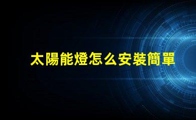太陽能燈怎么安裝簡單易懂的安裝指南與技巧