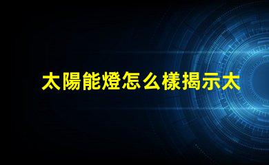 太陽能燈怎么樣揭示太陽能燈的真實效果與潛力