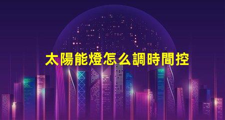 太陽能燈怎么調時間控制掌握太陽能燈時間設置技巧