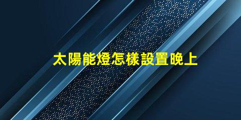 太陽能燈怎樣設置晚上自動亮輕松掌握太陽能燈智能設置技巧