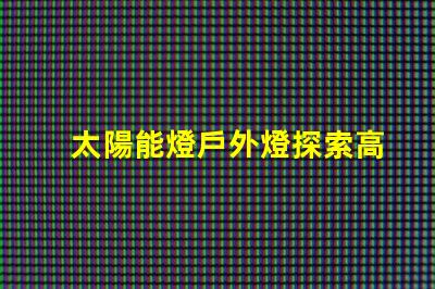 太陽能燈戶外燈探索高效能太陽能燈的秘密
