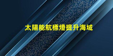 太陽能航標燈提升海域安全的創(chuàng)新解決方案
