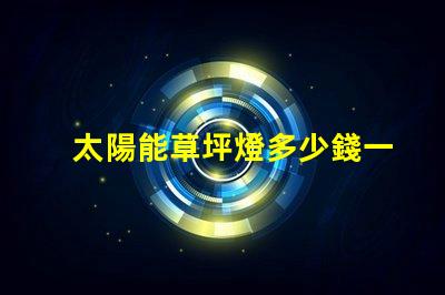 太陽能草坪燈多少錢一個草坪燈市場價格及選擇指南