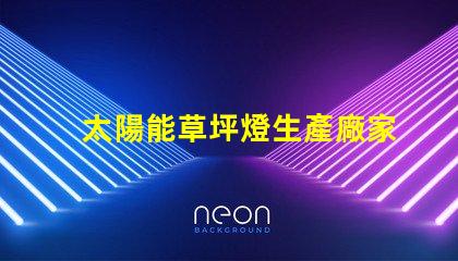 太陽能草坪燈生產廠家選擇合適的制造商,提升產品質量