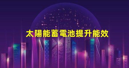 太陽能蓄電池提升能效的綠色電源解決方案