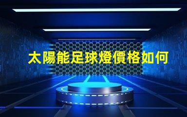 太陽能足球燈價格如何選擇性價比高的太陽能足球燈
