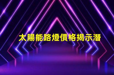 太陽能路燈價格揭示潛在的成本與效益