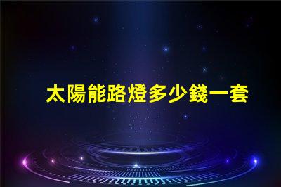 太陽能路燈多少錢一套徹底解析太陽能路燈的成本與效益