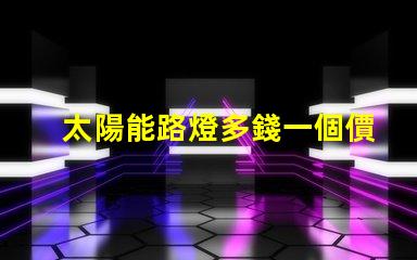 太陽能路燈多錢一個價格分析與選擇指南