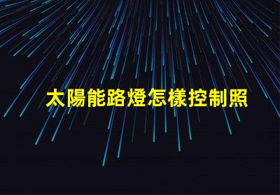太陽能路燈怎樣控制照明時間探索智能控制技術的秘訣