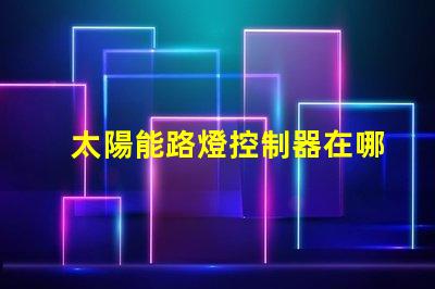 太陽能路燈控制器在哪里尋找最佳太陽能路燈控制器的指南