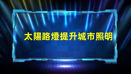 太陽路燈提升城市照明可持續性的智能選擇