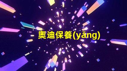 奧迪保養(yǎng)需要多久一次了解奧迪保養(yǎng)周期的關鍵因素