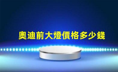 奧迪前大燈價格多少錢一個如何選擇最具性價比的奧迪大燈