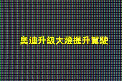 奧迪升級大燈提升駕駛安全性的智能選擇