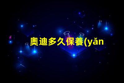 奧迪多久保養(yǎng)一次了解奧迪保養(yǎng)周期的重要性