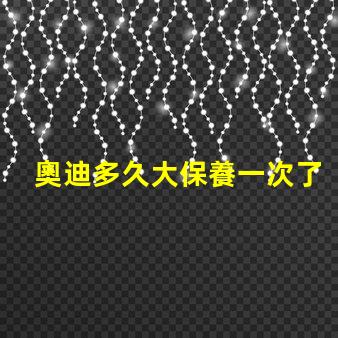 奧迪多久大保養一次了解奧迪大保養頻率與必要性