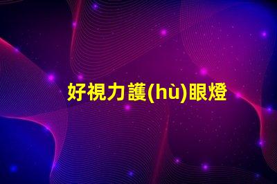 好視力護(hù)眼燈提升視力護(hù)眼效果的秘密是什么