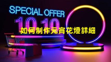 如何制作元宵花燈詳細步驟與創(chuàng)意設計指南