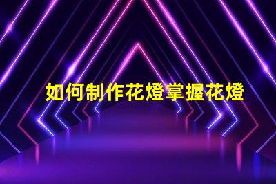 如何制作花燈掌握花燈制作技巧,實現創意之美