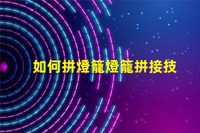 如何拼燈籠燈籠拼接技巧及注意事項解析