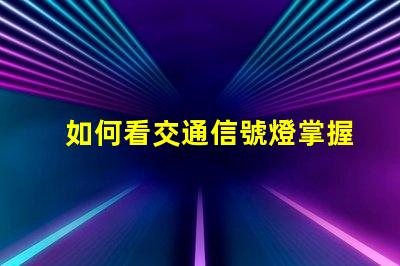如何看交通信號燈掌握交通規則的關鍵技巧