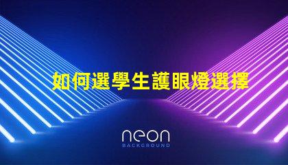 如何選學生護眼燈選擇護眼燈的關鍵要素揭秘