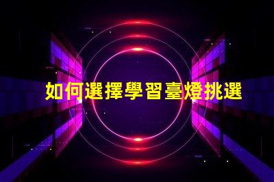 如何選擇學習臺燈挑選高效學習燈具的實用指南