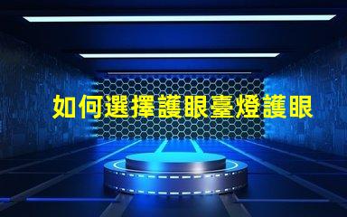 如何選擇護眼臺燈護眼臺燈選購指南與實用技巧